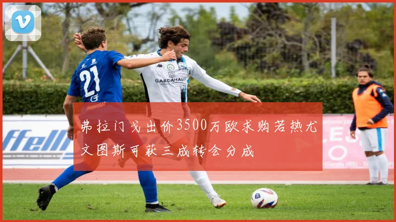 弗拉门戈出价3500万欧求购若热尤文图斯可获三成转会分成