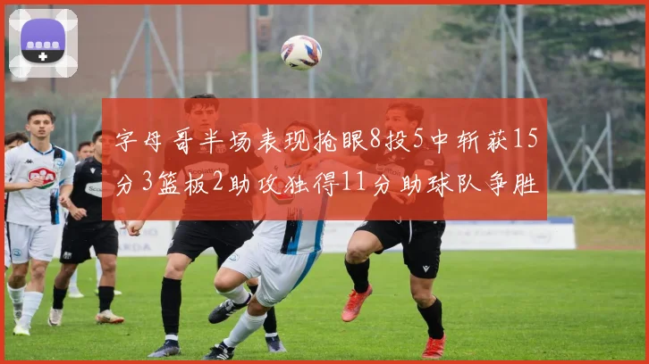 字母哥半场表现抢眼8投5中斩获15分3篮板2助攻独得11分助球队争胜