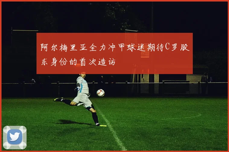 阿尔梅里亚全力冲甲球迷期待C罗股东身份的首次造访