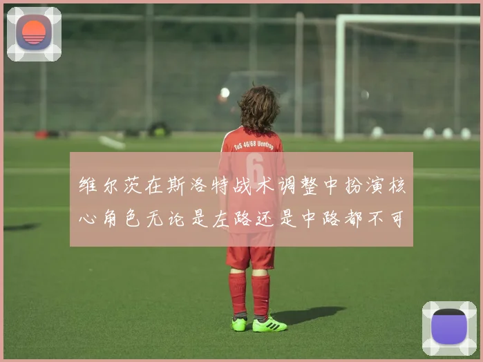 维尔茨在斯洛特战术调整中扮演核心角色无论是左路还是中路都不可或缺