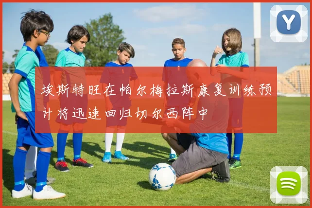 埃斯特旺在帕尔梅拉斯康复训练预计将迅速回归切尔西阵中