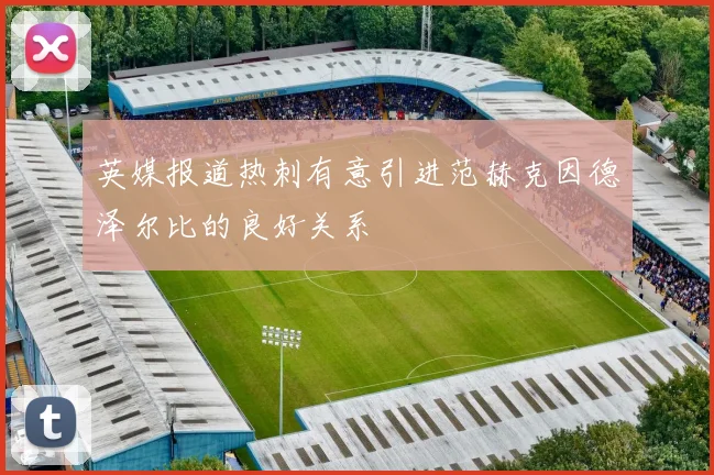 英媒报道热刺有意引进范赫克因德泽尔比的良好关系