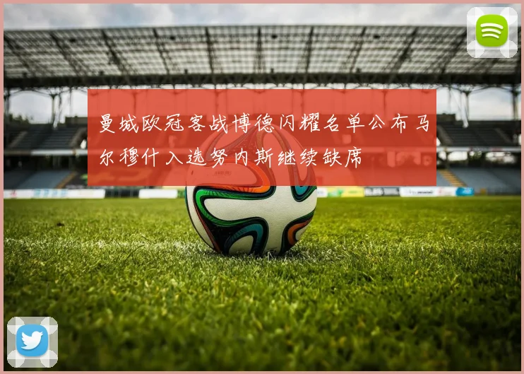 曼城欧冠客战博德闪耀名单公布马尔穆什入选努内斯继续缺席