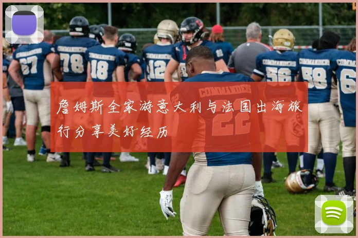 詹姆斯全家游意大利与法国出海旅行分享美好经历