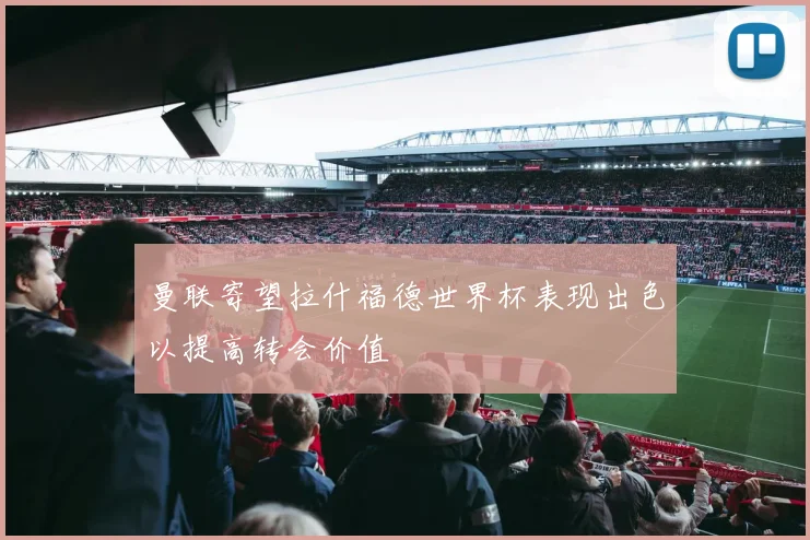 曼联寄望拉什福德世界杯表现出色以提高转会价值