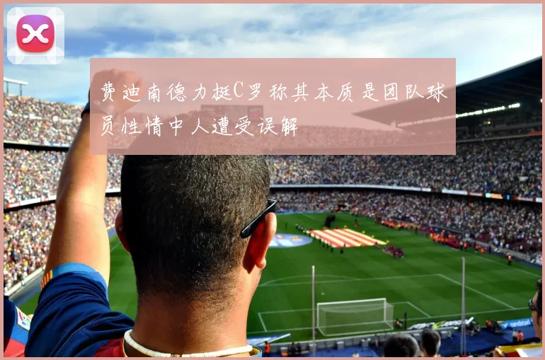 费迪南德力挺C罗称其本质是团队球员性情中人遭受误解