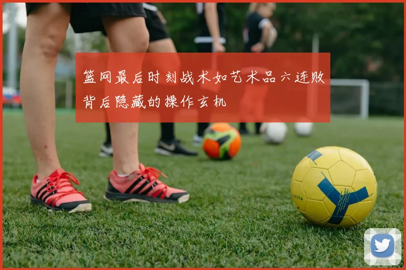 篮网最后时刻战术如艺术品六连败背后隐藏的操作玄机