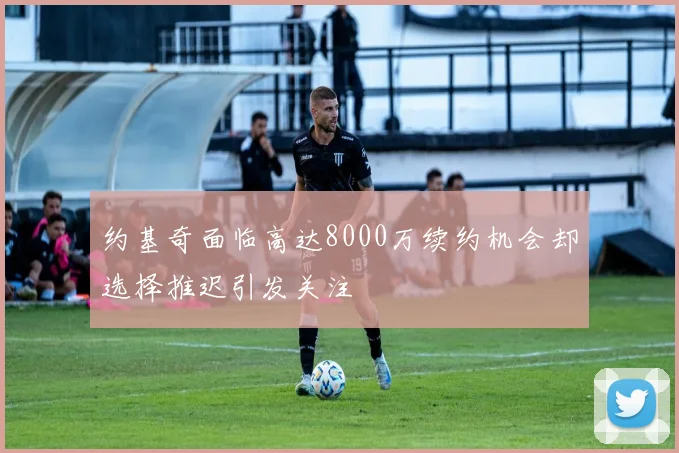 约基奇面临高达8000万续约机会却选择推迟引发关注