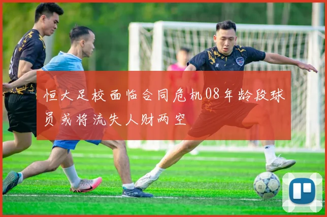 恒大足校面临合同危机08年龄段球员或将流失人财两空