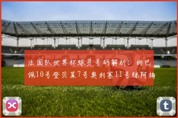 法国队世界杯球员号码解析：姆巴佩10号登贝莱7号奥利塞11号琼阿梅尼8号