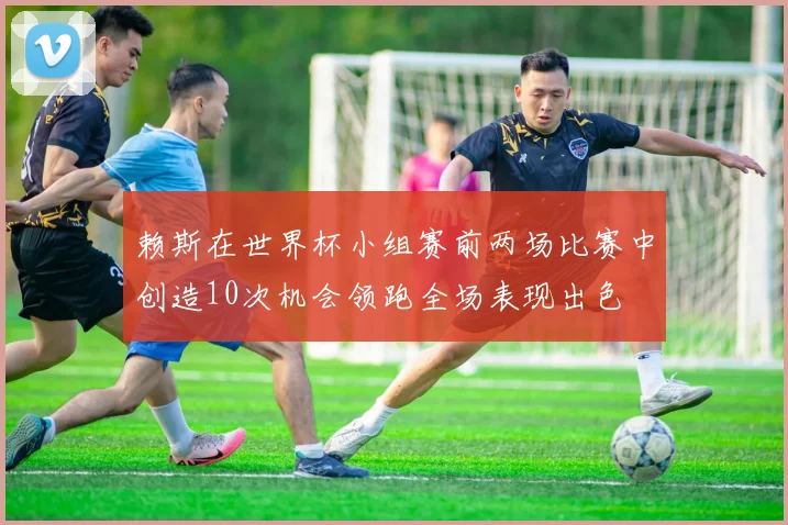 赖斯在世界杯小组赛前两场比赛中创造10次机会领跑全场表现出色
