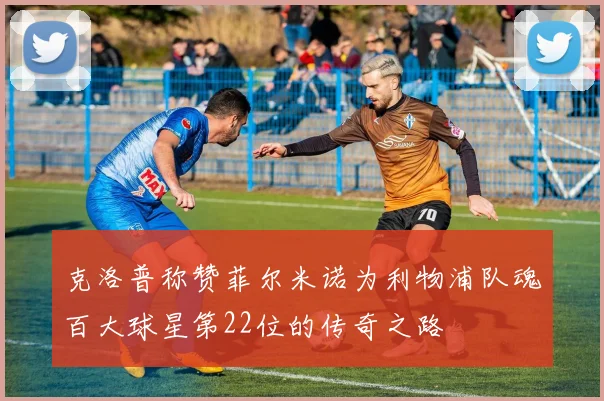 克洛普称赞菲尔米诺为利物浦队魂百大球星第22位的传奇之路