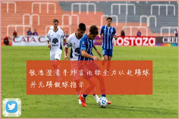 张浩澄清李帅言论称全力以赴踢球并无踢假球指示