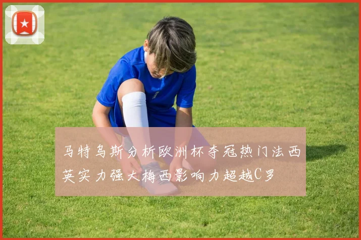 马特乌斯分析欧洲杯夺冠热门法西英实力强大梅西影响力超越C罗