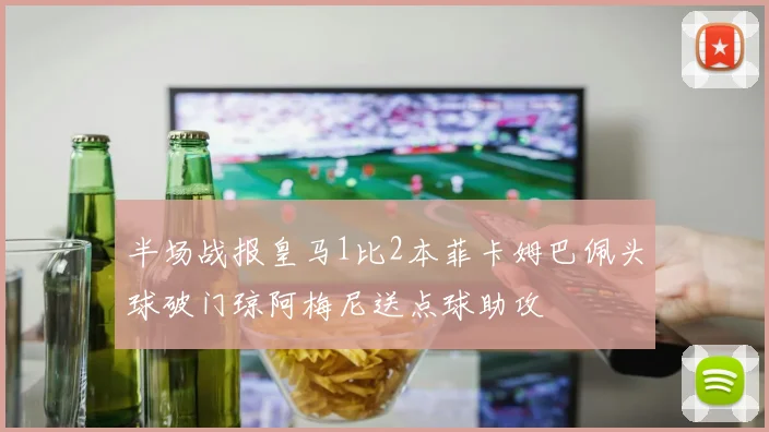 半场战报皇马1比2本菲卡姆巴佩头球破门琼阿梅尼送点球助攻