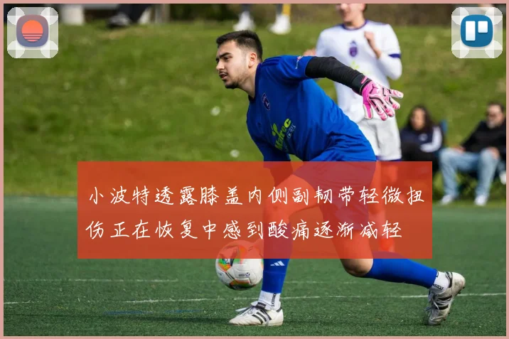 小波特透露膝盖内侧副韧带轻微扭伤正在恢复中感到酸痛逐渐减轻