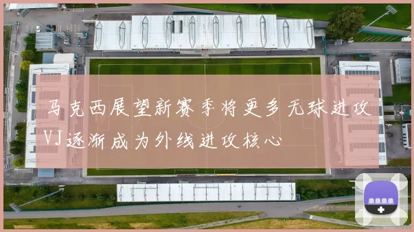 马克西展望新赛季将更多无球进攻VJ逐渐成为外线进攻核心