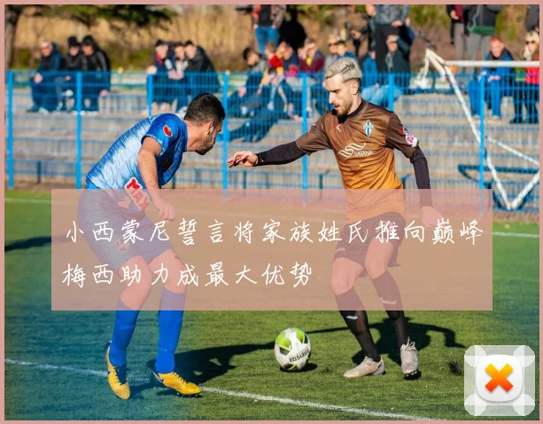 小西蒙尼誓言将家族姓氏推向巅峰梅西助力成最大优势