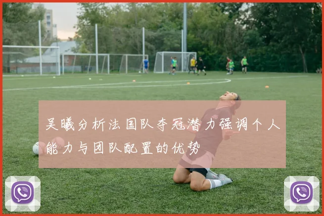 吴曦分析法国队夺冠潜力强调个人能力与团队配置的优势
