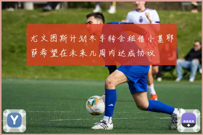 尤文图斯计划冬季转会租借小基耶萨希望在未来几周内达成协议