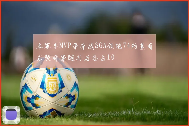 本赛季MVP争夺战SGA领跑74约基奇东契奇紧随其后各占10