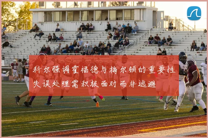 科尔强调霍福德与梅尔顿的重要性失误处理需积极面对而非逃避