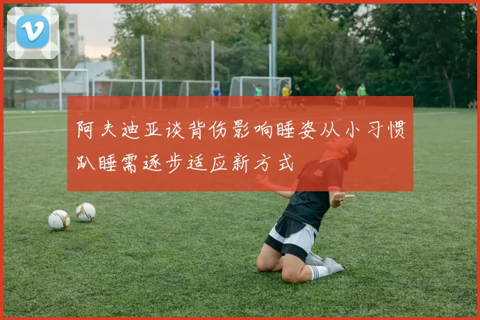 阿夫迪亚谈背伤影响睡姿从小习惯趴睡需逐步适应新方式