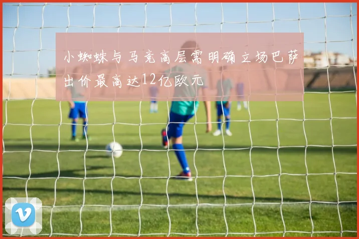 小蜘蛛与马竞高层需明确立场巴萨出价最高达12亿欧元
