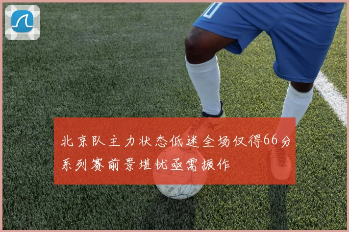 北京队主力状态低迷全场仅得66分系列赛前景堪忧亟需振作